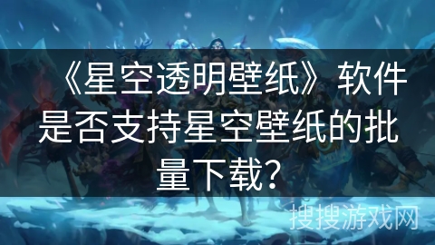 《星空透明壁纸》软件是否支持星空壁纸的批量下载？