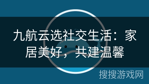 九航云选社交生活:家居美好,共建温馨 九航云选社交生活:家居美好,共建温馨