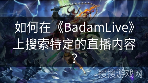 如何在《BadamLive》上搜索特定的直播内容？