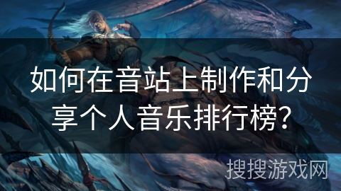如何在音站上制作和分享个人音乐排行榜？