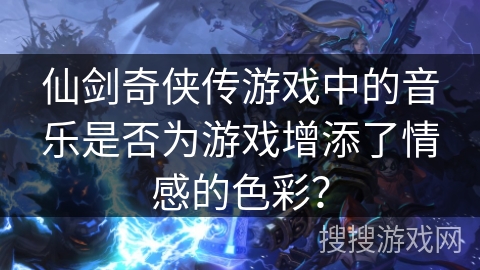 仙剑奇侠传游戏中的音乐是否为游戏增添了情感的色彩？