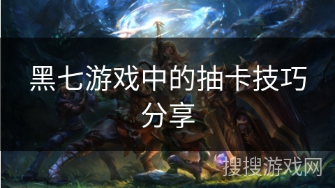 黑七游戏中的抽卡技巧分享 黑七游戏中的抽卡技巧分享