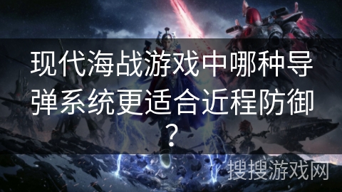 现代海战游戏中哪种导弹系统更适合近程防御？