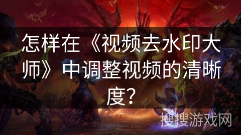 怎样在《视频去水印大师》中调整视频的清晰度？