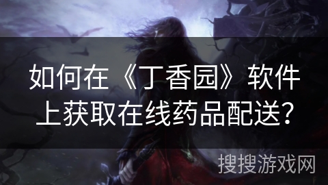 如何在《丁香园》软件上获取在线药品配送？