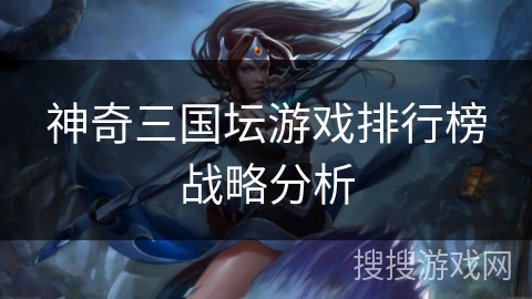 神奇三国坛游戏排行榜战略分析 神奇三国坛游戏排行榜战略分析