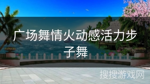 广场舞情火动感活力步子舞