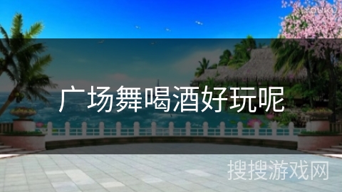 广场舞喝酒好玩呢