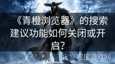 《青橙浏览器》的搜索建议功能如何关闭或开启？