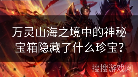 万灵山海之境中的神秘宝箱隐藏了什么珍宝? 万灵山海之境中的神秘宝箱隐藏了什么珍宝?
