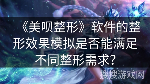 《美呗整形》软件的整形效果模拟是否能满足不同整形需求？