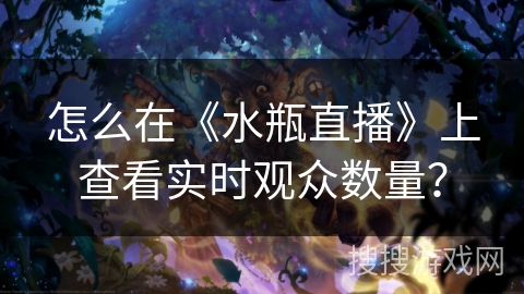 怎么在《水瓶直播》上查看实时观众数量？