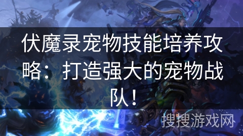 伏魔录宠物技能培养攻略：打造强大的宠物战队！