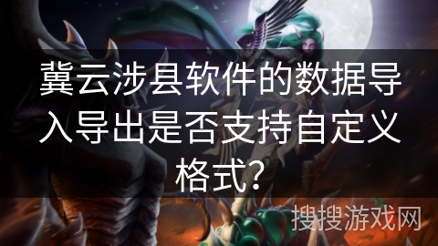 冀云涉县软件的数据导入导出是否支持自定义格式? 冀云涉县软件的数据导入导出是否支持自定义格式?