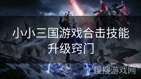 小小三国游戏合击技能升级窍门 小小三国游戏合击技能升级窍门