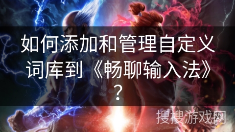 如何添加和管理自定义词库到《畅聊输入法》? 如何添加和管理自定义词库到《畅聊输入法》?
