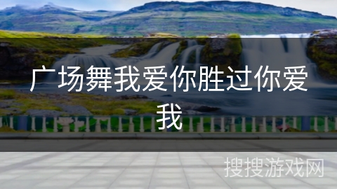 广场舞我爱你胜过你爱我 广场舞我爱你胜过你爱我