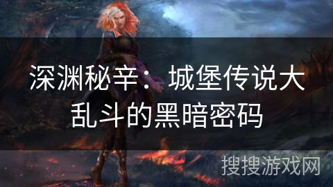 深渊秘辛：城堡传说大乱斗的黑暗密码