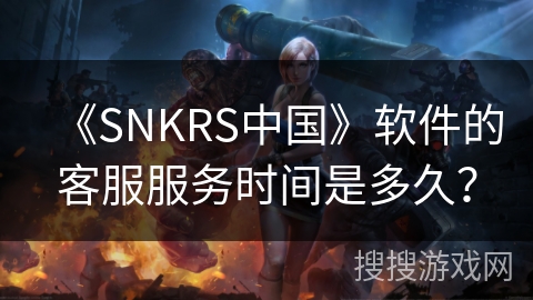 《SNKRS中国》软件的客服服务时间是多久？