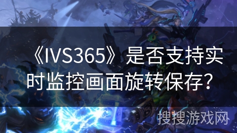 《IVS365》是否支持实时监控画面旋转保存？