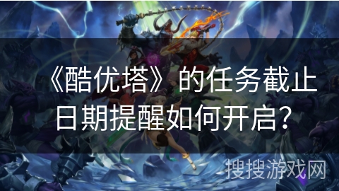 《酷优塔》的任务截止日期提醒如何开启？