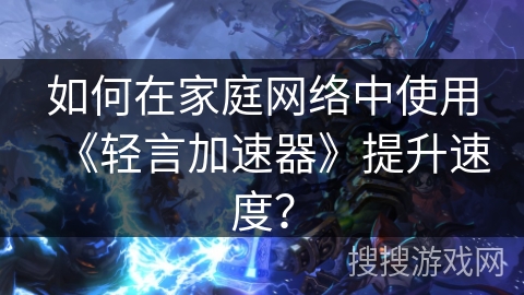 如何在家庭网络中使用《轻言加速器》提升速度？