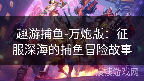 趣游捕鱼-万炮版：征服深海的捕鱼冒险故事