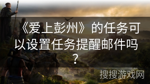 《爱上彭州》的任务可以设置任务提醒邮件吗？