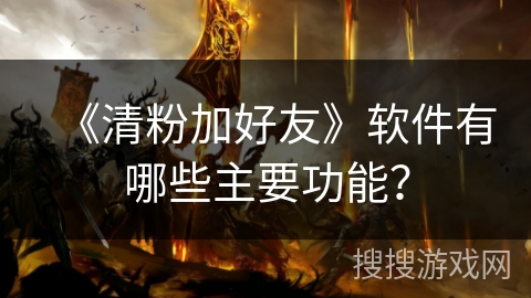 《清粉加好友》软件有哪些主要功能？