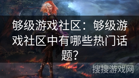 够级游戏社区：够级游戏社区中有哪些热门话题？