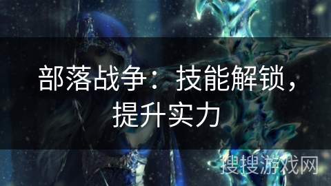 部落战争：技能解锁，提升实力
