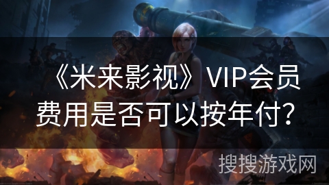 《米来影视》VIP会员费用是否可以按年付？