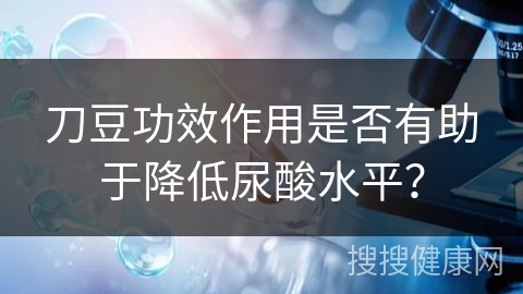 刀豆功效作用是否有助于降低尿酸水平？