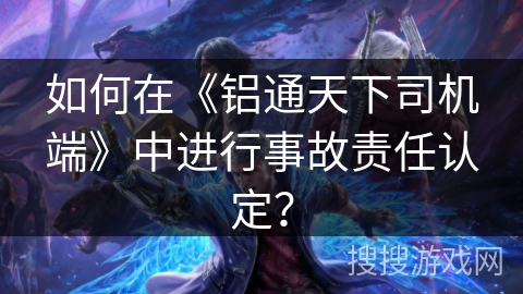 如何在《铝通天下司机端》中进行事故责任认定？