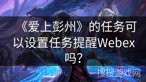 《爱上彭州》的任务可以设置任务提醒Webex吗？