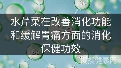 水芹菜在改善消化功能和缓解胃痛方面的消化保健功效