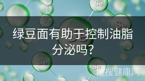 绿豆面有助于控制油脂分泌吗？