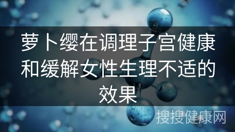 萝卜缨在调理子宫健康和缓解女性生理不适的效果