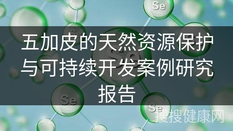 五加皮的天然资源保护与可持续开发案例研究报告