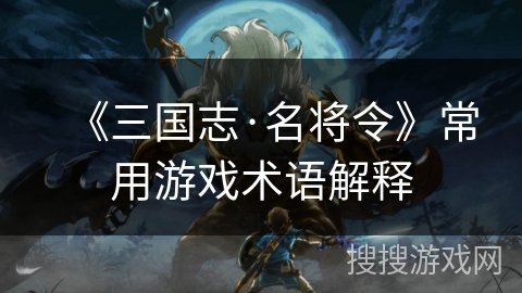 《三国志·名将令》常用游戏术语解释 《三国志·名将令》常用游戏术语解释