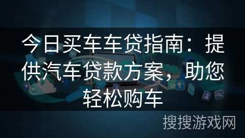 今日买车车贷指南：提供汽车贷款方案，助您轻松购车