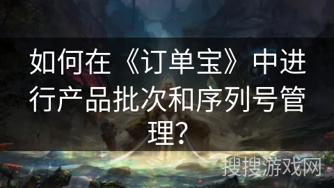 如何在《订单宝》中进行产品批次和序列号管理? 如何在《订单宝》中进行产品批次和序列号管理?