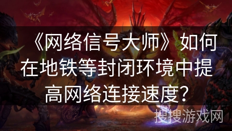 《网络信号大师》如何在地铁等封闭环境中提高网络连接速度？