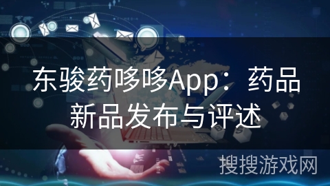 东骏药哆哆App：药品新品发布与评述