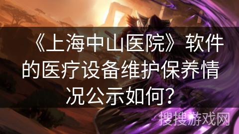 《上海中山医院》软件的医疗设备维护保养情况公示如何? 《上海中山医院》软件的医疗设备维护保养情况公示如何?