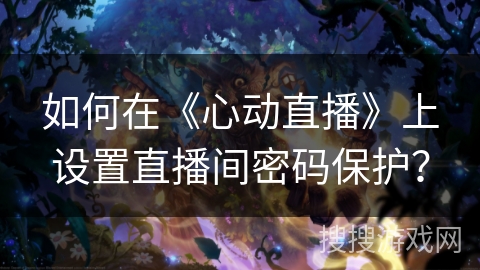 如何在《心动直播》上设置直播间密码保护？