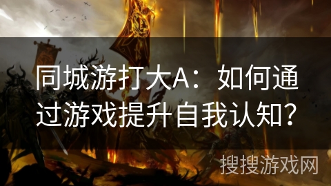 同城游打大A:如何通过游戏提升自我认知? 同城游打大A:如何通过游戏提升自我认知?