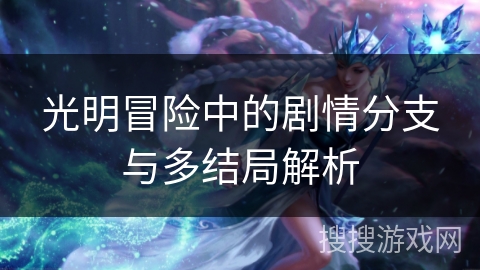 光明冒险中的剧情分支与多结局解析 光明冒险中的剧情分支与多结局解析