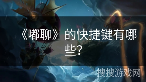 《嘟聊》的快捷键有哪些? 《嘟聊》的快捷键有哪些?