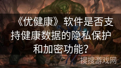 《优健康》软件是否支持健康数据的隐私保护和加密功能? 《优健康》软件是否支持健康数据的隐私保护和加密功能?